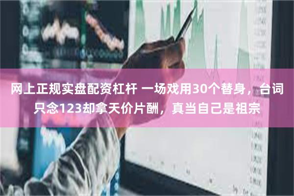 网上正规实盘配资杠杆 一场戏用30个替身，台词只念123却拿天价片酬，真当自己是祖宗