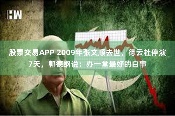 股票交易APP 2009年张文顺去世，德云社停演7天，郭德纲说：办一堂最好的白事