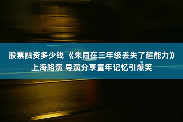 股票融资多少钱 《朱同在三年级丢失了超能力》上海路演 导演分享童年记忆引爆笑