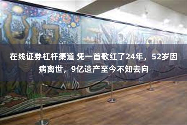 在线证劵杠杆渠道 凭一首歌红了24年，52岁因病离世，9亿遗产至今不知去向