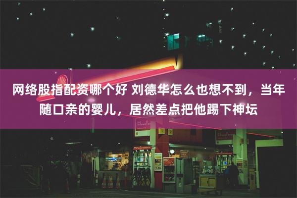 网络股指配资哪个好 刘德华怎么也想不到，当年随口亲的婴儿，居然差点把他踢下神坛