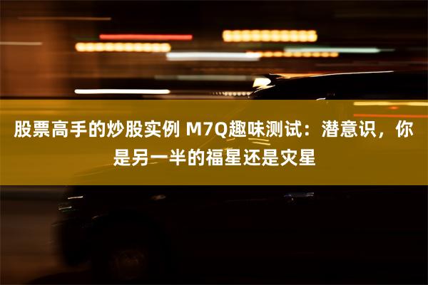 股票高手的炒股实例 M7Q趣味测试：潜意识，你是另一半的福星还是灾星