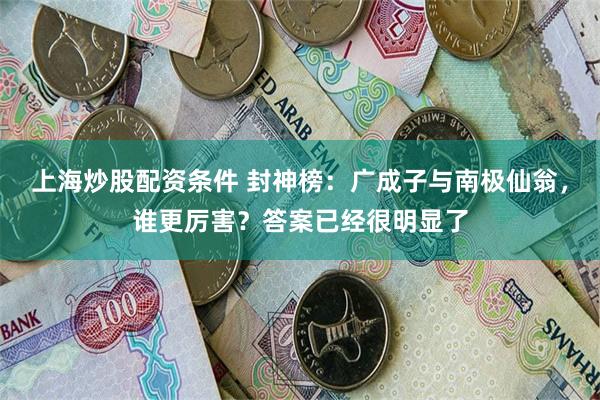 上海炒股配资条件 封神榜：广成子与南极仙翁，谁更厉害？答案已经很明显了