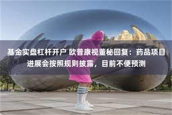 基金实盘杠杆开户 欧普康视董秘回复：药品项目进展会按照规则披露，目前不便预测