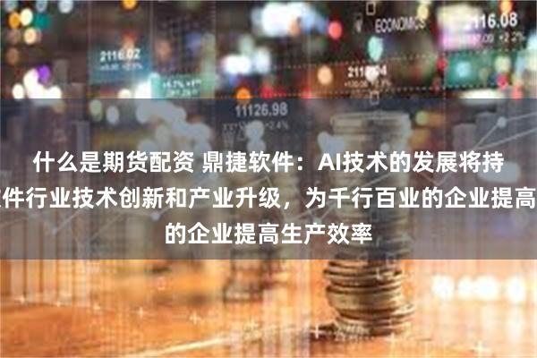 什么是期货配资 鼎捷软件：AI技术的发展将持续推动软件行业技术创新和产业升级，为千行百业的企业提高生产效率