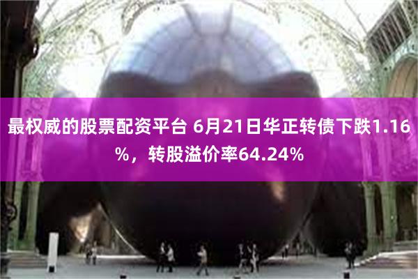 最权威的股票配资平台 6月21日华正转债下跌1.16%，转股溢价率64.24%