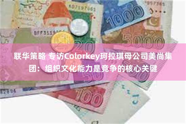 联华策略 专访Colorkey珂拉琪母公司美尚集团：组织文化能力是竞争的核心关键