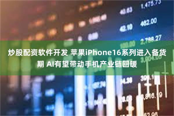 炒股配资软件开发 苹果iPhone16系列进入备货期 AI有望带动手机产业链回暖