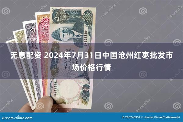 无息配资 2024年7月31日中国沧州红枣批发市场价格行情