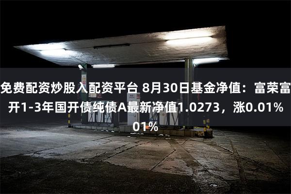 免费配资炒股入配资平台 8月30日基金净值：富荣富开1-3年国开债纯债A最新净值1.0273，涨0.01%