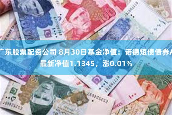 广东股票配资公司 8月30日基金净值：诺德短债债券A最新净值1.1345，涨0.01%