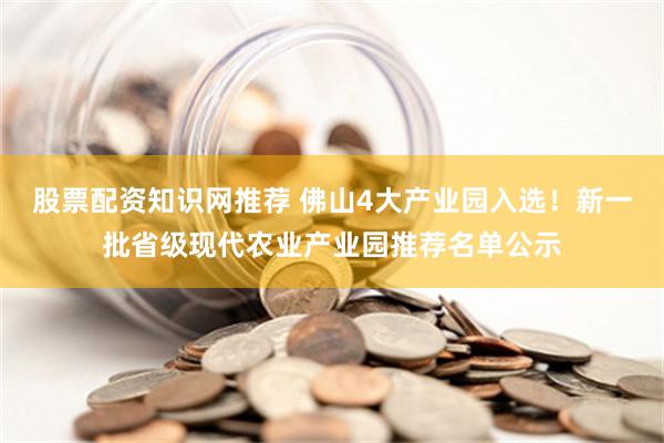 股票配资知识网推荐 佛山4大产业园入选！新一批省级现代农业产业园推荐名单公示