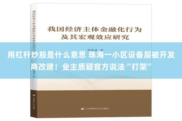 用杠杆炒股是什么意思 珠海一小区设备层被开发商改建！业主质疑官方说法“打架”