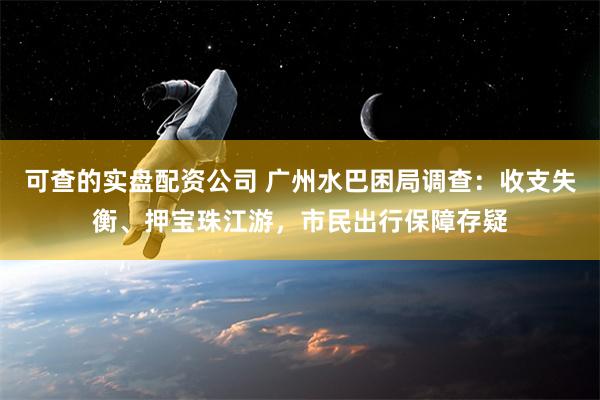 可查的实盘配资公司 广州水巴困局调查：收支失衡、押宝珠江游，市民出行保障存疑