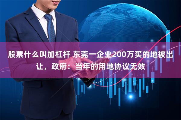 股票什么叫加杠杆 东莞一企业200万买的地被出让，政府：当年的用地协议无效