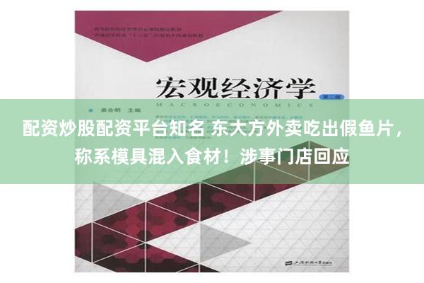 配资炒股配资平台知名 东大方外卖吃出假鱼片，称系模具混入食材！涉事门店回应