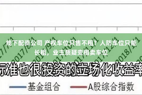 线下配资公司 产权车位只售不租？人防车位只能长租，业主质疑变相卖车位