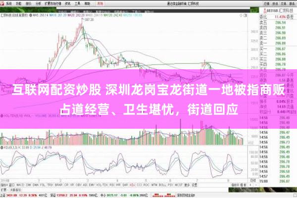 互联网配资炒股 深圳龙岗宝龙街道一地被指商贩占道经营、卫生堪忧，街道回应