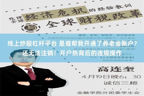 线上炒股杠杆平台 是谁帮我开通了养老金账户？还无法注销！开户热背后的违规操作