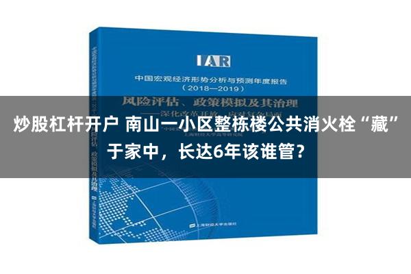 炒股杠杆开户 南山一小区整栋楼公共消火栓“藏”于家中，长达6年该谁管？