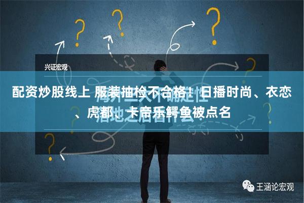 配资炒股线上 服装抽检不合格！日播时尚、衣恋、虎都、卡帝乐鳄鱼被点名