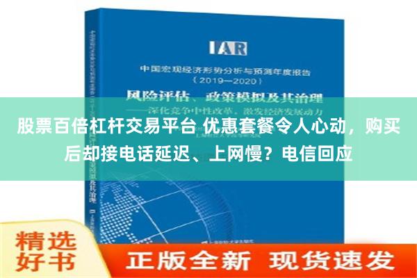 股票百倍杠杆交易平台 优惠套餐令人心动，购买后却接电话延迟、上网慢？电信回应