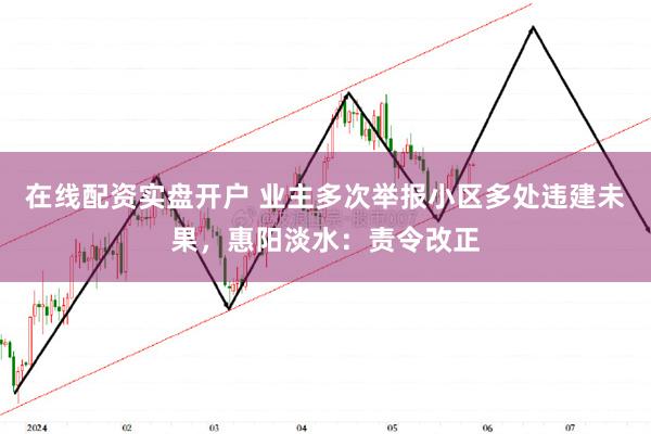 在线配资实盘开户 业主多次举报小区多处违建未果，惠阳淡水：责令改正