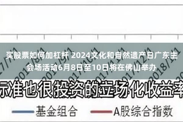 买股票如何加杠杆 2024文化和自然遗产日广东主会场活动6月8日至10日将在佛山举办