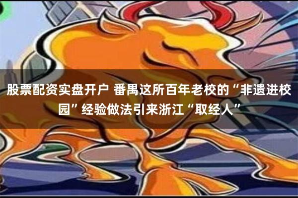 股票配资实盘开户 番禺这所百年老校的“非遗进校园”经验做法引来浙江“取经人”