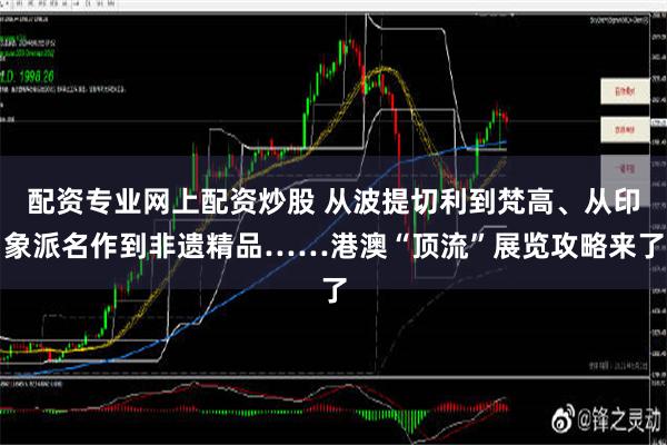 配资专业网上配资炒股 从波提切利到梵高、从印象派名作到非遗精品……港澳“顶流”展览攻略来了