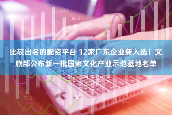 比较出名的配资平台 12家广东企业新入选！文旅部公布新一批国家文化产业示范基地名单