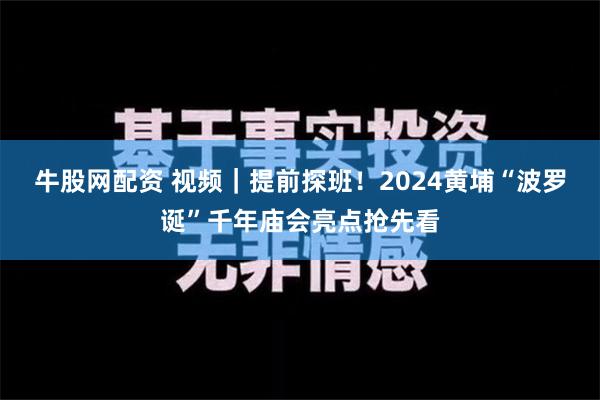 牛股网配资 视频｜提前探班！2024黄埔“波罗诞”千年庙会亮点抢先看