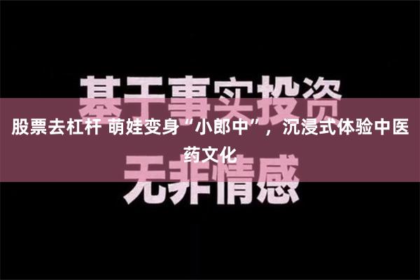 股票去杠杆 萌娃变身“小郎中”，沉浸式体验中医药文化