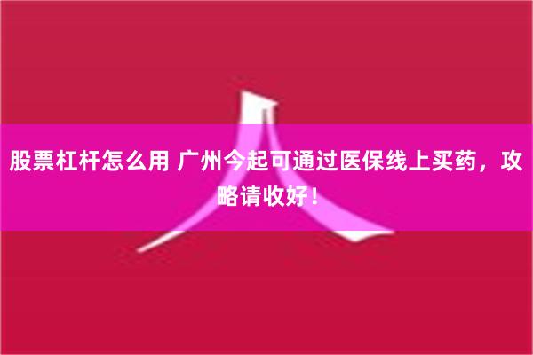 股票杠杆怎么用 广州今起可通过医保线上买药，攻略请收好！