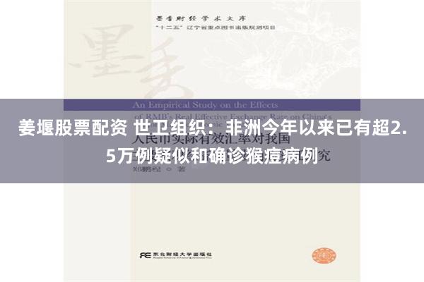 姜堰股票配资 世卫组织：非洲今年以来已有超2.5万例疑似和确诊猴痘病例