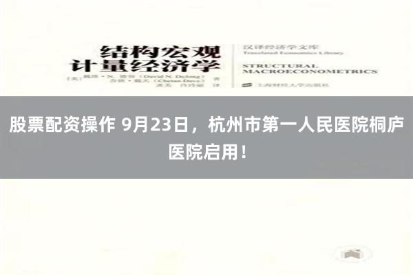 股票配资操作 9月23日，杭州市第一人民医院桐庐医院启用！