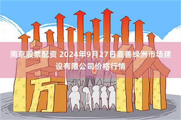 南京股票配资 2024年9月27日嘉善绿洲市场建设有限公司价格行情