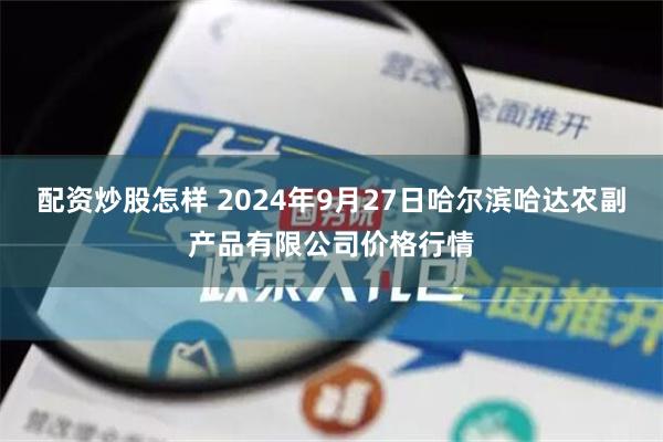 配资炒股怎样 2024年9月27日哈尔滨哈达农副产品有限公司价格行情