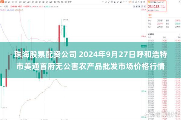 珠海股票配资公司 2024年9月27日呼和浩特市美通首府无公害农产品批发市场价格行情