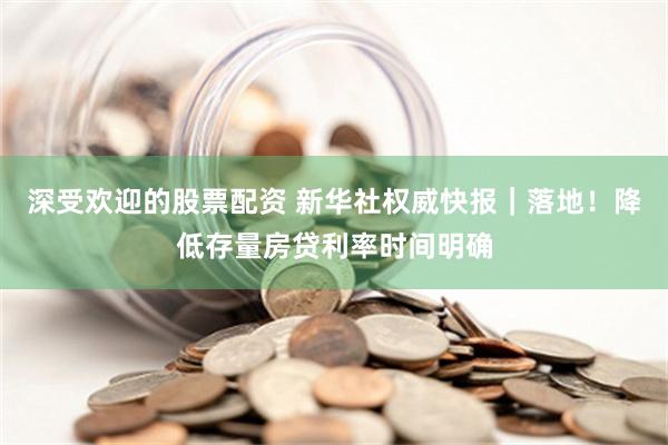 深受欢迎的股票配资 新华社权威快报｜落地！降低存量房贷利率时间明确