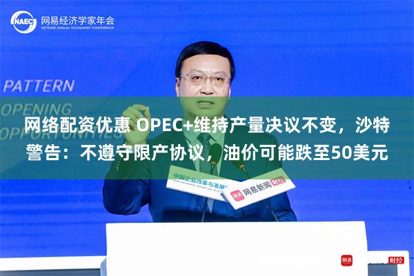 网络配资优惠 OPEC+维持产量决议不变，沙特警告：不遵守限产协议，油价可能跌至50美元