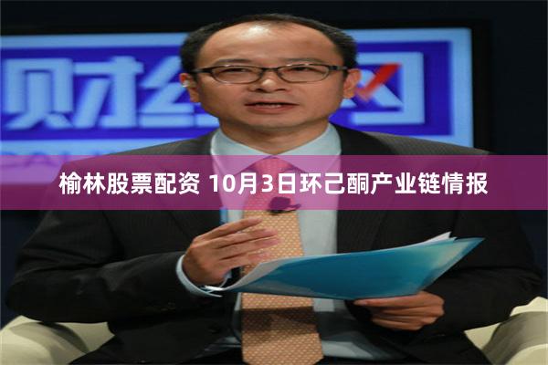 榆林股票配资 10月3日环己酮产业链情报