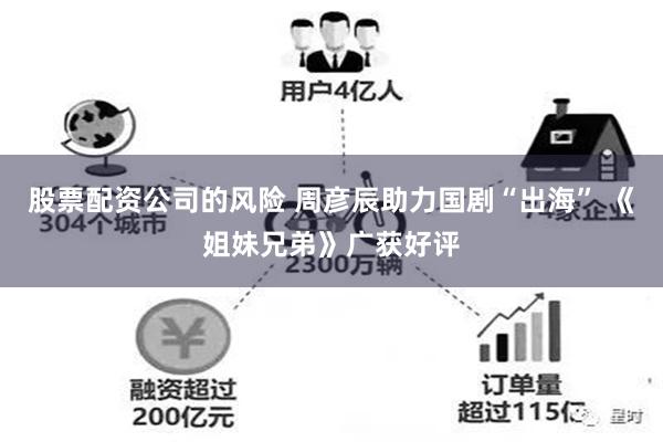 股票配资公司的风险 周彦辰助力国剧“出海” 《姐妹兄弟》广获好评