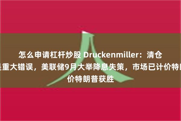 怎么申请杠杆炒股 Druckenmiller：清仓英伟达是重大错误，美联储9月大举降息失策，市场已计价特朗普获胜