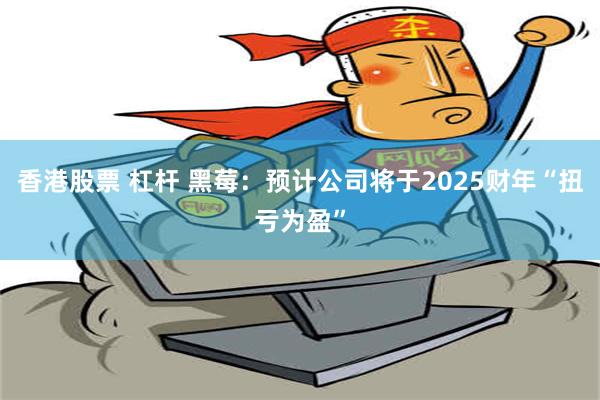 香港股票 杠杆 黑莓：预计公司将于2025财年“扭亏为盈”