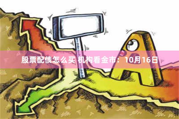 股票配债怎么买 机构看金市：10月16日