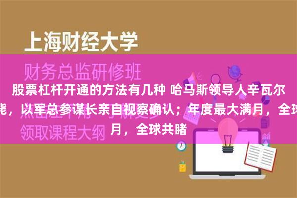 股票杠杆开通的方法有几种 哈马斯领导人辛瓦尔被击毙，以军总参谋长亲自视察确认；年度最大满月，全球共睹