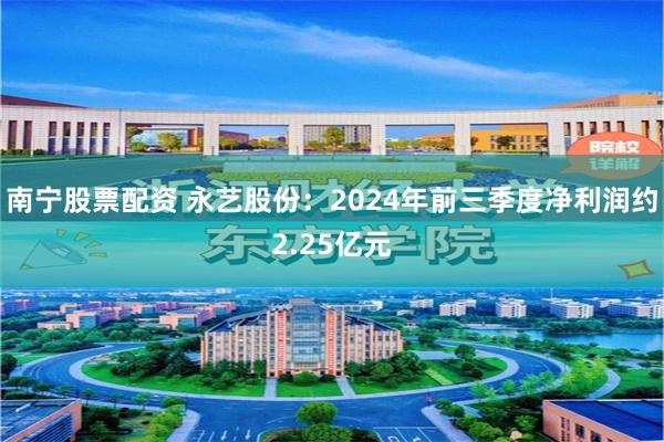 南宁股票配资 永艺股份：2024年前三季度净利润约2.25亿元