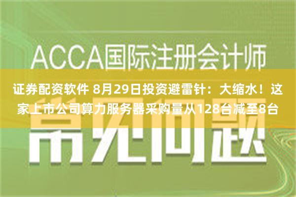 证券配资软件 8月29日投资避雷针：大缩水！这家上市公司算力服务器采购量从128台减至8台