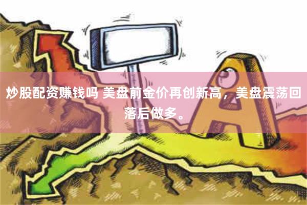 炒股配资赚钱吗 美盘前金价再创新高，美盘震荡回落后做多。